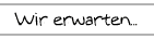 Wir erwarten